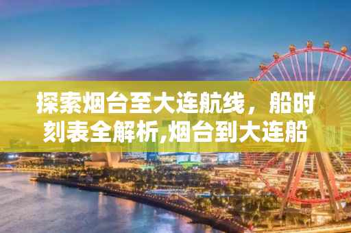探索烟台至大连航线，船时刻表全解析,烟台到大连船时刻表