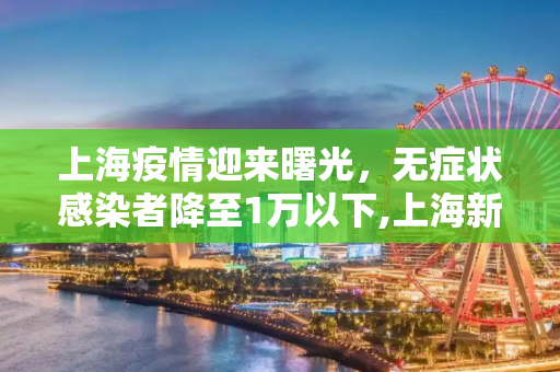 上海疫情迎来曙光，无症状感染者降至1万以下,上海新增无症状降至1万以下