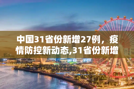 中国31省份新增27例，疫情防控新动态,31省份新增27例
