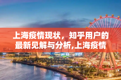 上海疫情现状，知乎用户的最新见解与分析,上海疫情情况知乎最新
