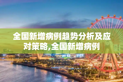 全国新增病例趋势分析及应对策略,全国新增病例