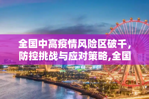 全国中高疫情风险区破千，防控挑战与应对策略,全国中高疫情风险区破千