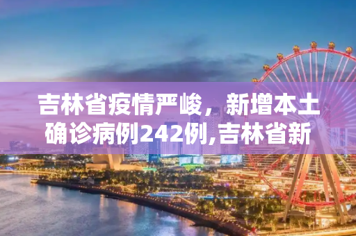 吉林省疫情严峻，新增本土确诊病例242例,吉林省新增本土确诊242例