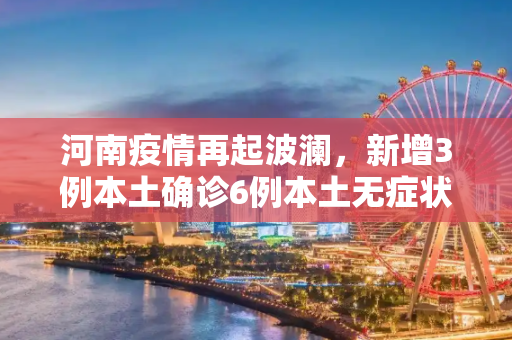河南疫情再起波澜，新增3例本土确诊6例本土无症状,河南新增3例本土确诊6例本土无症状