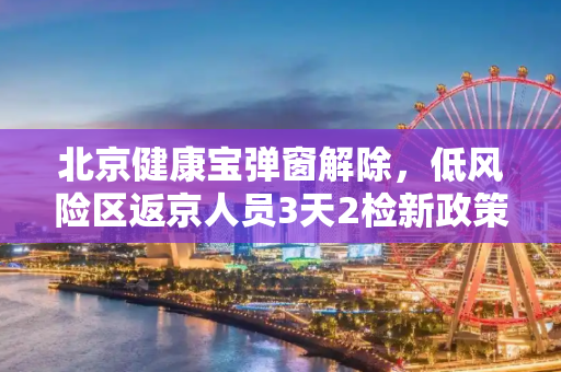 北京健康宝弹窗解除，低风险区返京人员3天2检新政策解读,低风险区返京后3天2检可解除弹窗
