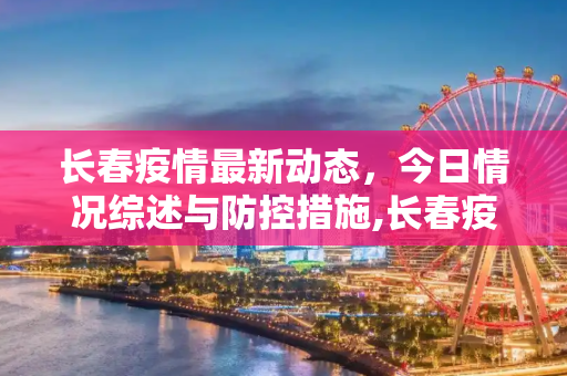长春疫情最新动态，今日情况综述与防控措施,长春疫情最新消息今天