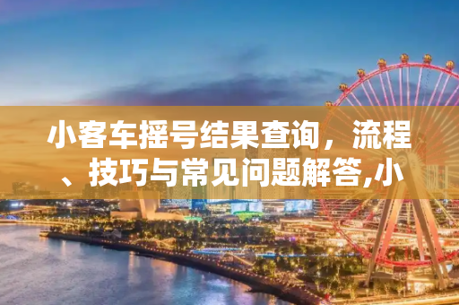 小客车摇号结果查询，流程、技巧与常见问题解答,小客车摇号结果查询