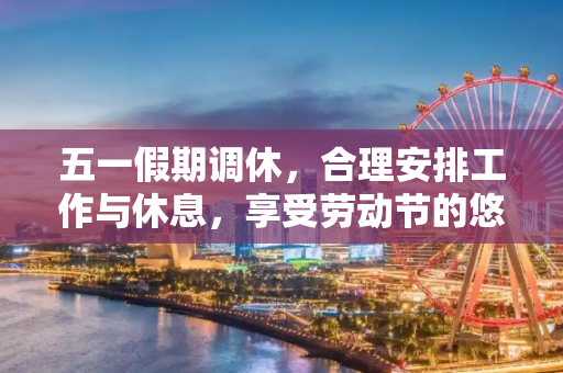 五一假期调休，合理安排工作与休息，享受劳动节的悠闲时光,五一假期调休