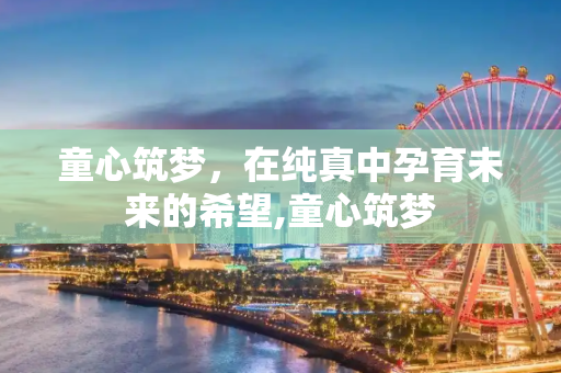 童心筑梦，在纯真中孕育未来的希望,童心筑梦