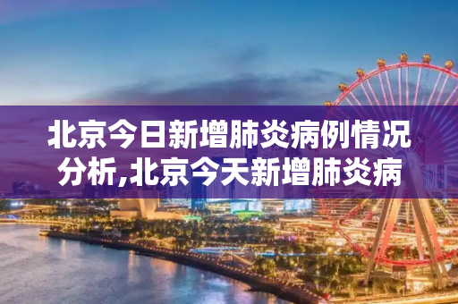 北京今日新增肺炎病例情况分析,北京今天新增肺炎病例