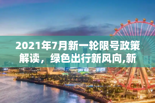 2021年7月新一轮限号政策解读，绿色出行新风向,新一轮限号2021年7月