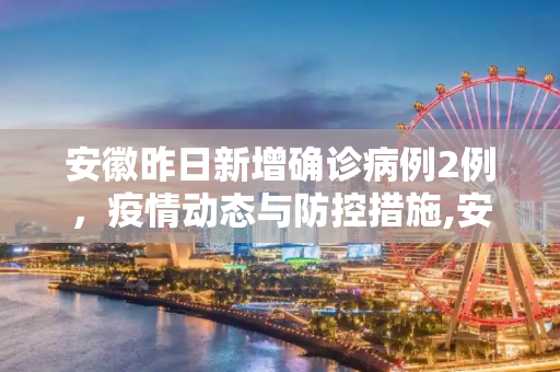 安徽昨日新增确诊病例2例，疫情动态与防控措施,安徽昨日新增确诊病例2例