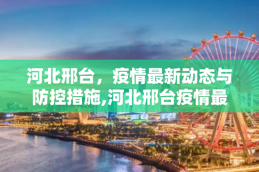河北邢台，疫情最新动态与防控措施,河北邢台疫情最新情况