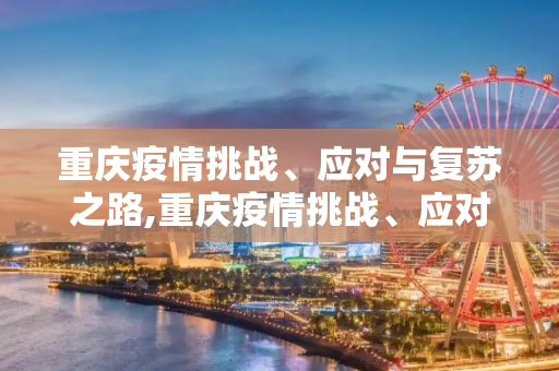 重庆疫情挑战、应对与复苏之路,重庆疫情挑战、应对与复苏之路