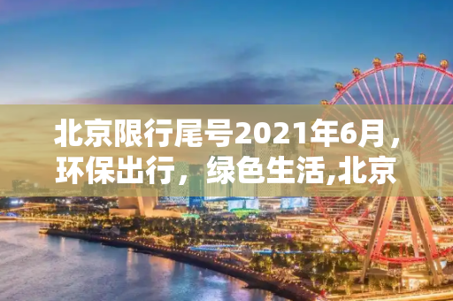 北京限行尾号2021年6月，环保出行，绿色生活,北京限行尾号2021年6月