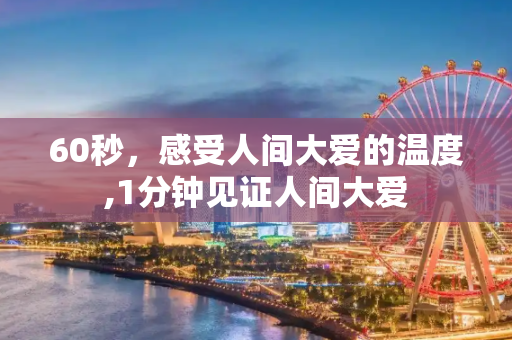 60秒，感受人间大爱的温度,1分钟见证人间大爱