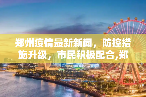 郑州疫情最新新闻，防控措施升级，市民积极配合,郑州疫情最新新闻