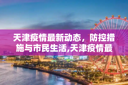 天津疫情最新动态，防控措施与市民生活,天津疫情最新