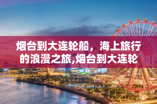 烟台到大连轮船，海上旅行的浪漫之旅,烟台到大连轮船