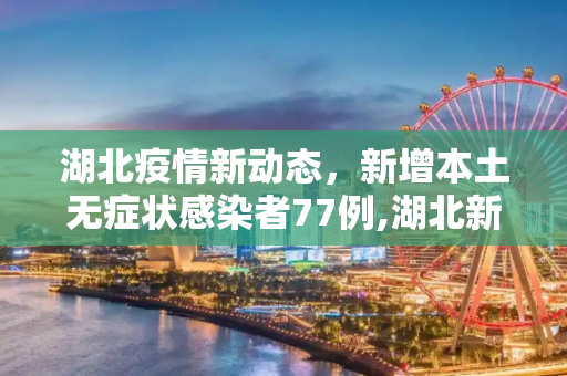 湖北疫情新动态，新增本土无症状感染者77例,湖北新增本土无症状77例