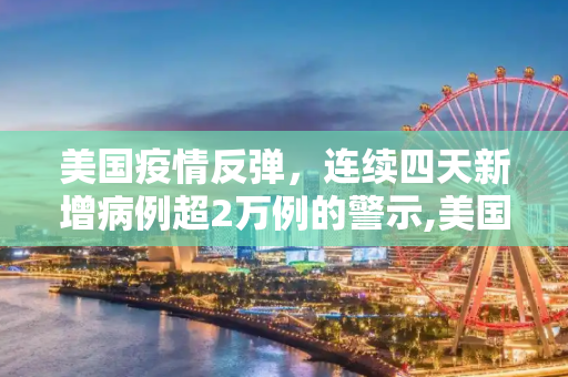 美国疫情反弹，连续四天新增病例超2万例的警示,美国连续4天新增病例超2万例