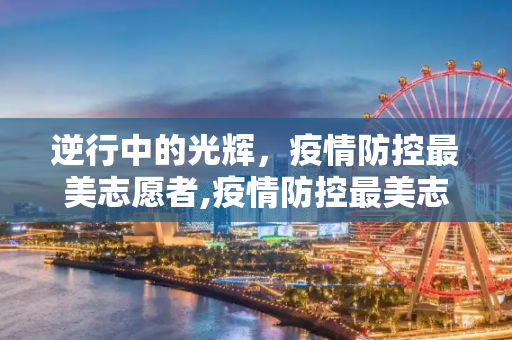 逆行中的光辉，疫情防控最美志愿者,疫情防控最美志愿者