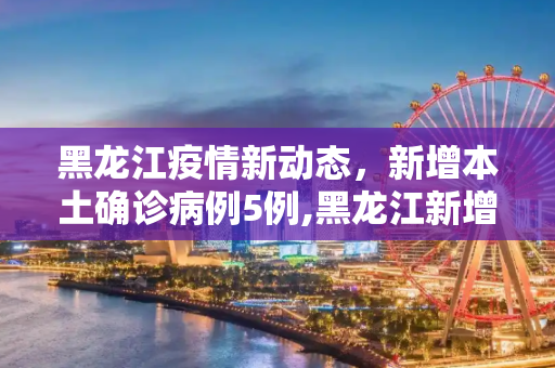 黑龙江疫情新动态，新增本土确诊病例5例,黑龙江新增本土确诊病例5例