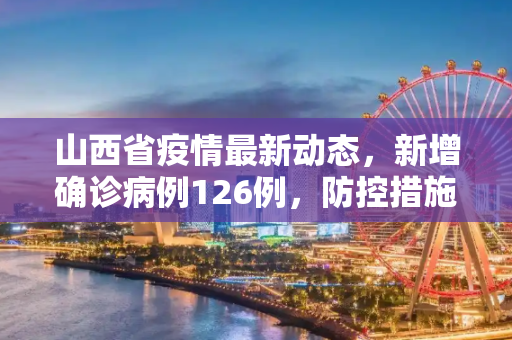 山西省疫情最新动态，新增确诊病例126例，防控措施持续加强,山西新增确诊病例126例