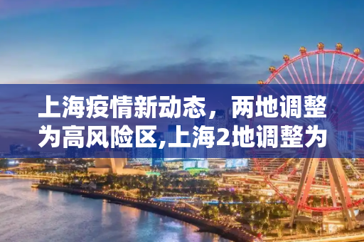 上海疫情新动态，两地调整为高风险区,上海2地调整为高风险区