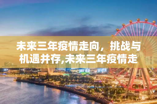 未来三年疫情走向，挑战与机遇并存,未来三年疫情走向