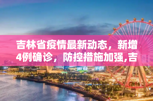 吉林省疫情最新动态，新增4例确诊，防控措施加强,吉林新增4例确诊
