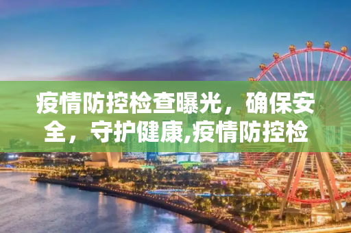 疫情防控检查曝光，确保安全，守护健康,疫情防控检查曝光