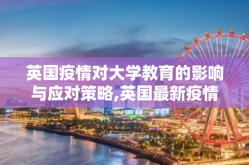 英国疫情对大学教育的影响与应对策略,英国最新疫情大学:英国疫情 大学
