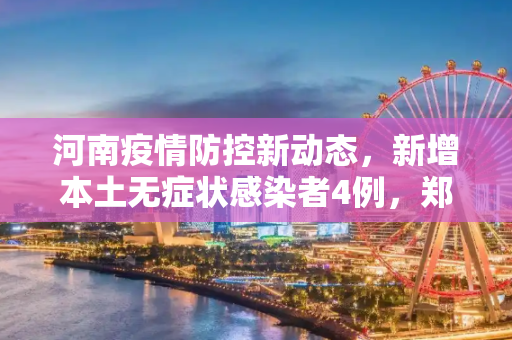 河南疫情防控新动态，新增本土无症状感染者4例，郑州占2例,河南新增本土无症状4例其中郑州2例