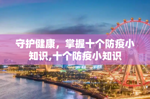 守护健康，掌握十个防疫小知识,十个防疫小知识