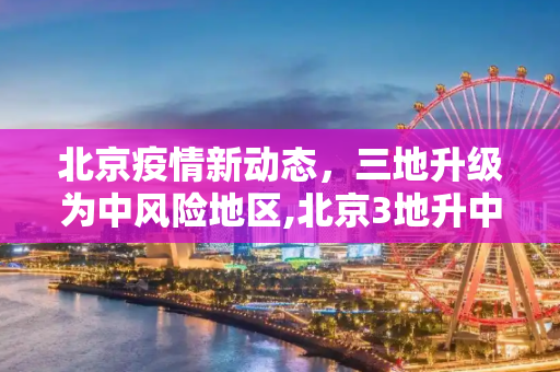 北京疫情新动态，三地升级为中风险地区,北京3地升中风险