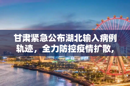 甘肃紧急公布湖北输入病例轨迹，全力防控疫情扩散,甘肃公布湖北输入病例轨迹