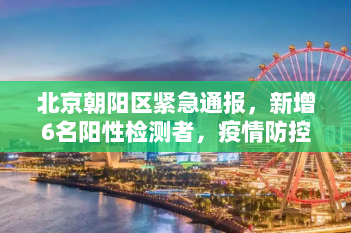 北京朝阳区紧急通报，新增6名阳性检测者，疫情防控形势严峻,北京朝阳新增阳性检测者6名