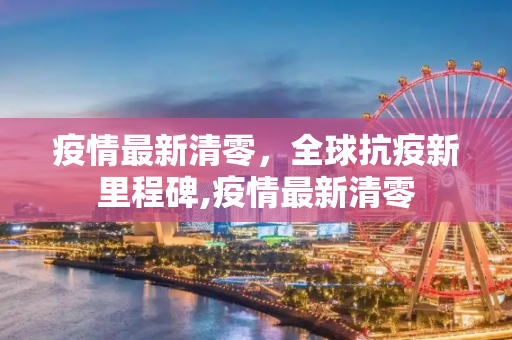 疫情最新清零，全球抗疫新里程碑,疫情最新清零