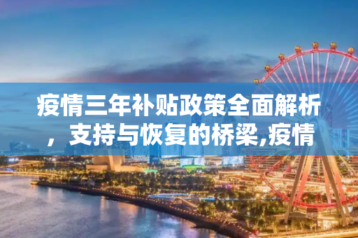 疫情三年补贴政策全面解析，支持与恢复的桥梁,疫情三年补贴全面解析