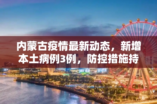 内蒙古疫情最新动态，新增本土病例3例，防控措施持续加强,内蒙古新增本土3例