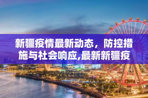 新疆疫情最新动态，防控措施与社会响应,最新新疆疫情怎样