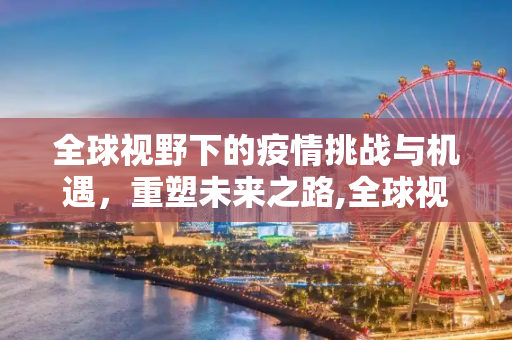全球视野下的疫情挑战与机遇，重塑未来之路,全球视野下的疫情挑战与机遇