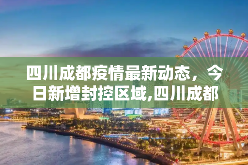四川成都疫情最新动态，今日新增封控区域,四川成都疫情最新消息今天又封了