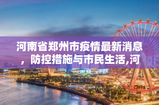 河南省郑州市疫情最新消息，防控措施与市民生活,河南省郑州市疫情最新消息