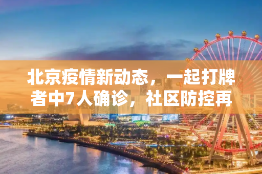 北京疫情新动态，一起打牌者中7人确诊，社区防控再升级,北京一起打牌者有7人确诊