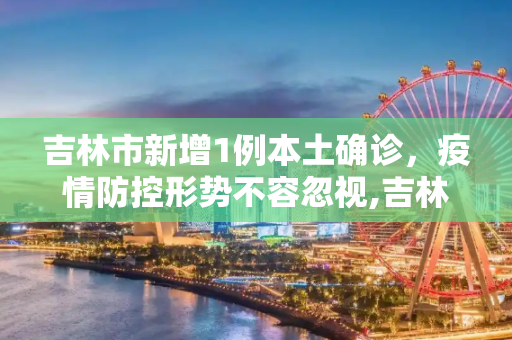 吉林市新增1例本土确诊，疫情防控形势不容忽视,吉林市新增1例本土确诊