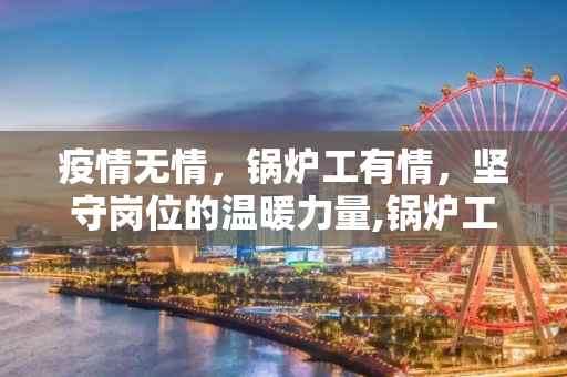 疫情无情，锅炉工有情，坚守岗位的温暖力量,锅炉工怎么写疫情无情