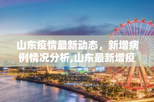 山东疫情最新动态，新增病例情况分析,山东最新增疫情病例