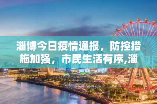 淄博今日疫情通报，防控措施加强，市民生活有序,淄博今日疫情通报
